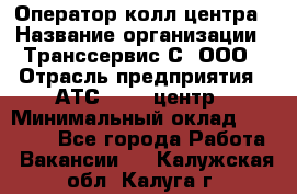 Оператор колл-центра › Название организации ­ Транссервис-С, ООО › Отрасль предприятия ­ АТС, call-центр › Минимальный оклад ­ 20 000 - Все города Работа » Вакансии   . Калужская обл.,Калуга г.